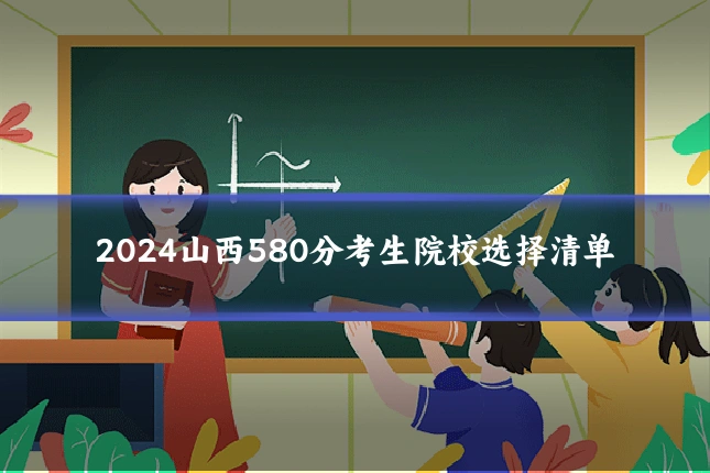 2024山西580分考生院校选择清单