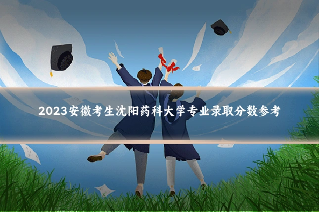 2023安徽考生沈阳药科大学专业录取分数参考