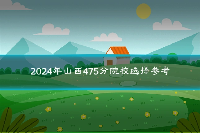 2024年山西475分院校选择参考