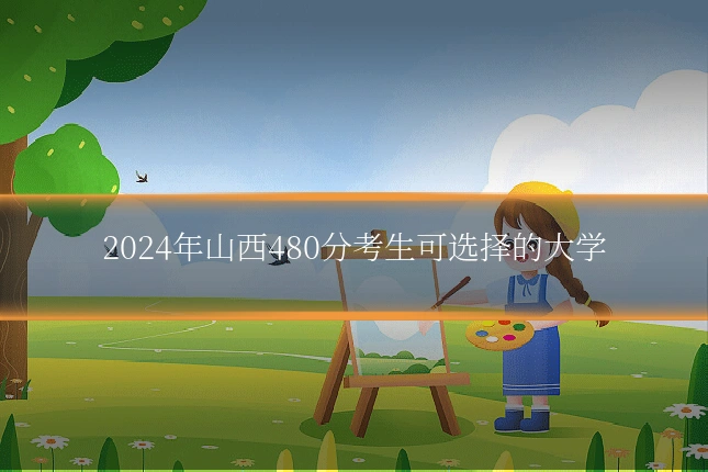 2024年山西480分考生可选择的大学