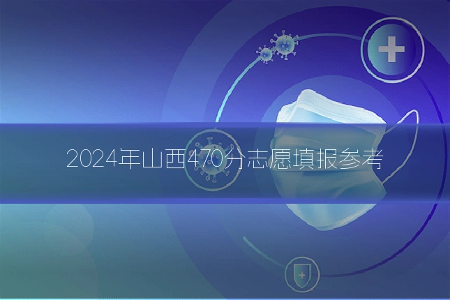 2024年山西470分志愿填报参考