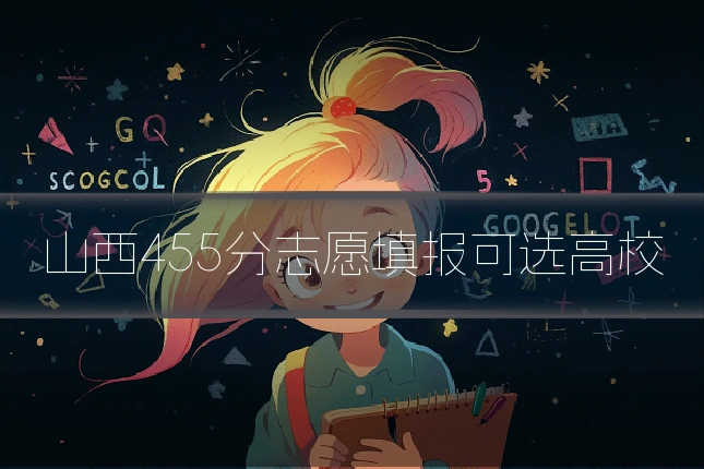 山西455分志愿填报可选高校