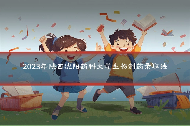 2023年陕西沈阳药科大学生物制药录取线
