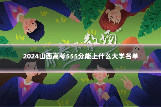 2024山西高考555分能上什么大学名单