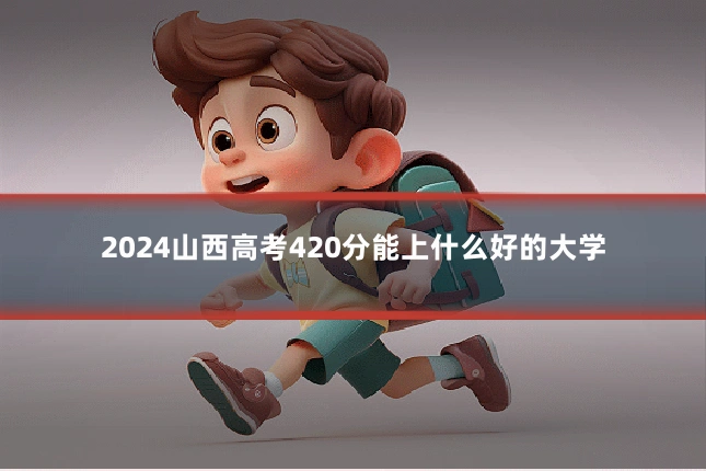 2024山西高考420分能上什么好的大学