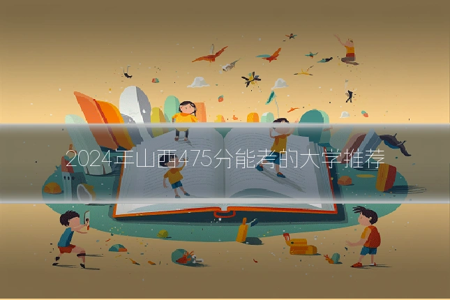 2024年山西475分能考的大学推荐