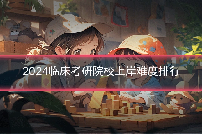 2024临床考研院校上岸难度排行