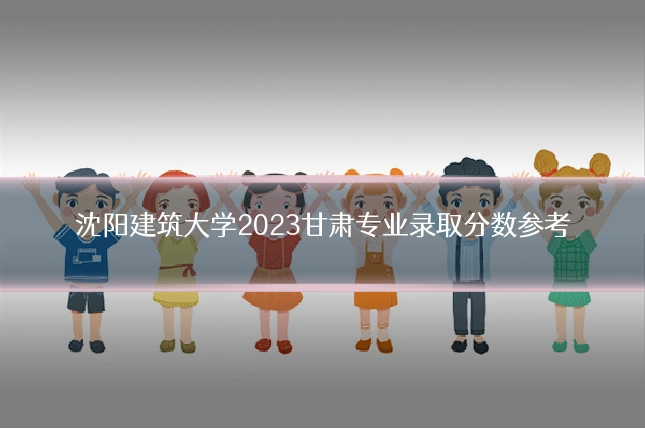 沈阳建筑大学2023甘肃专业录取分数参考