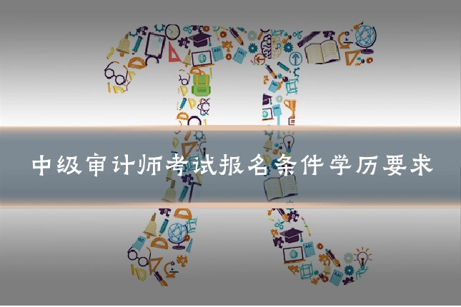中级审计师考试报名条件学历要求