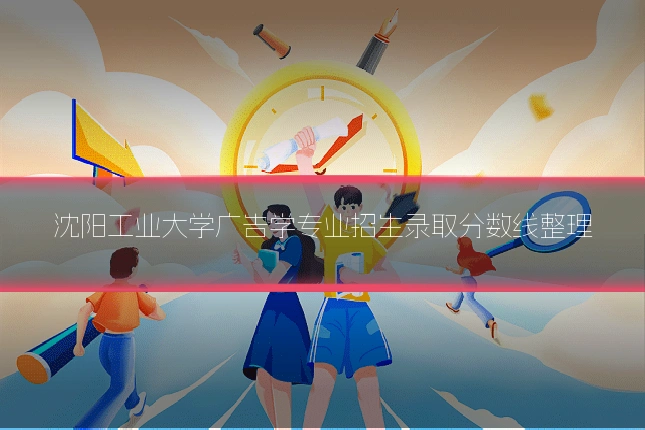 沈阳工业大学广告学专业招生录取分数线整理