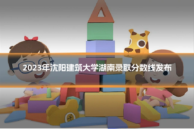 2023年沈阳建筑大学湖南录取分数线发布