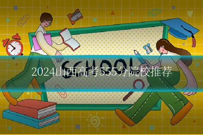 2024山西高考555分院校推荐