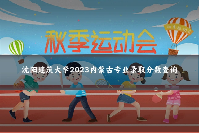 沈阳建筑大学2023内蒙古专业录取分数查询
