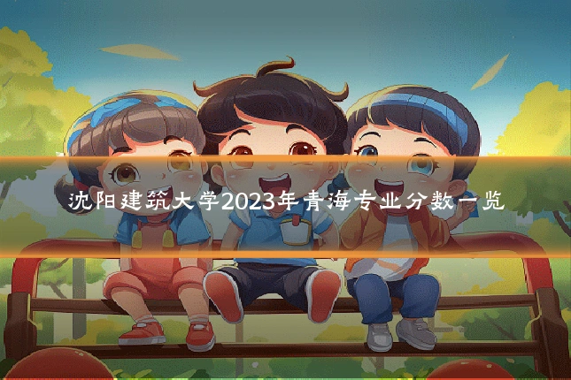 沈阳建筑大学2023年青海专业分数一览
