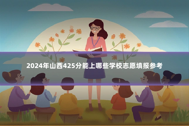 2024年山西425分能上哪些学校志愿填报参考