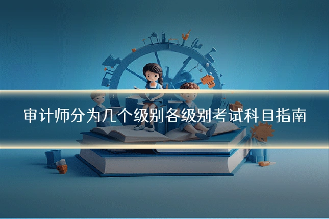 审计师分为几个级别各级别考试科目指南