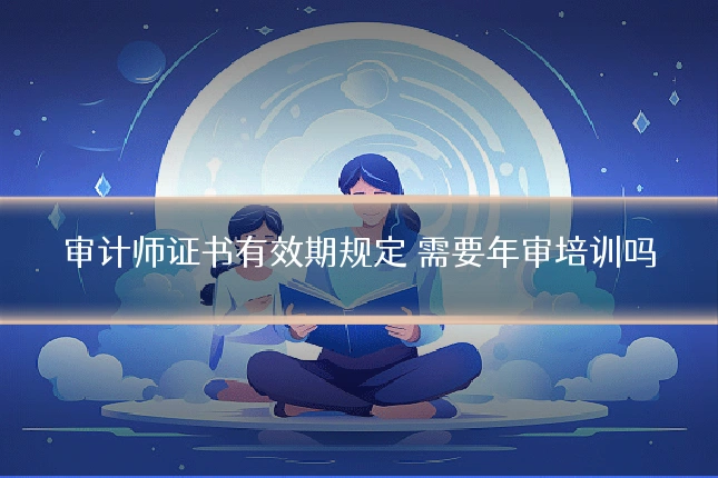 审计师证书有效期规定 需要年审培训吗