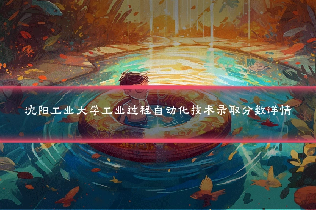 沈阳工业大学工业过程自动化技术录取分数详情