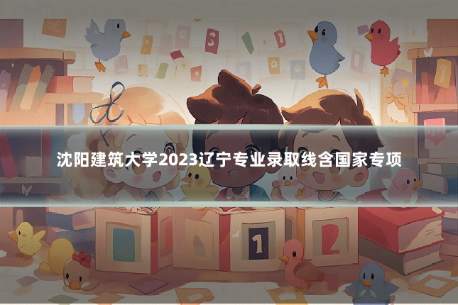 沈阳建筑大学2023辽宁专业录取线含国家专项