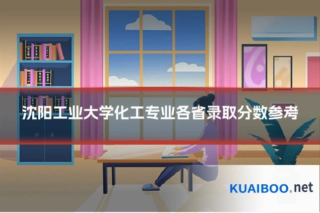 沈阳工业大学化工专业各省录取分数参考