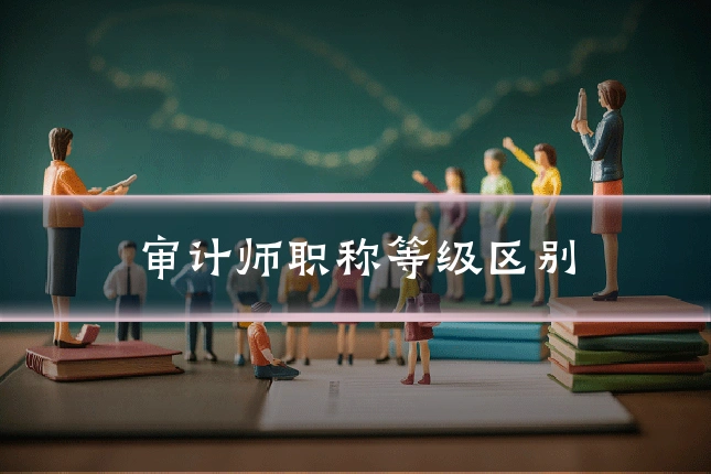 审计师职称等级区别