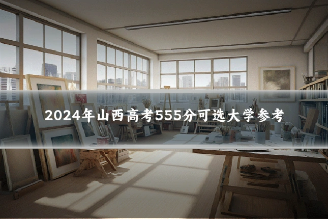 2024年山西高考555分可选大学参考
