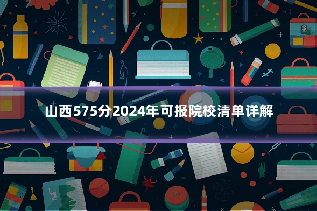 山西575分2024年可报院校清单详解