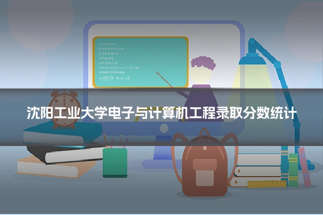 沈阳工业大学电子与计算机工程录取分数统计