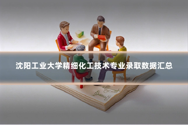 沈阳工业大学精细化工技术专业录取数据汇总