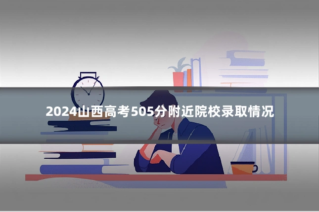 2024山西高考505分附近院校录取情况
