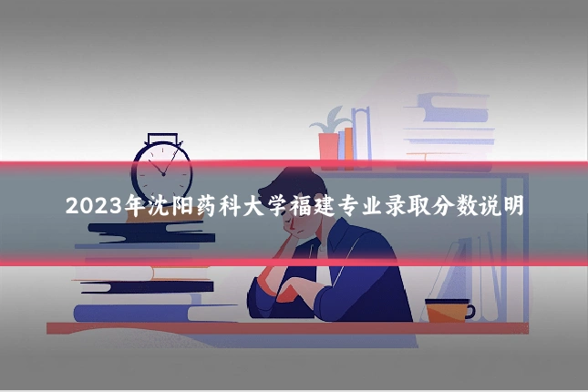 2023年沈阳药科大学福建专业录取分数说明