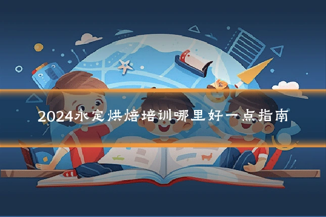 2024永定烘焙培训哪里好一点指南