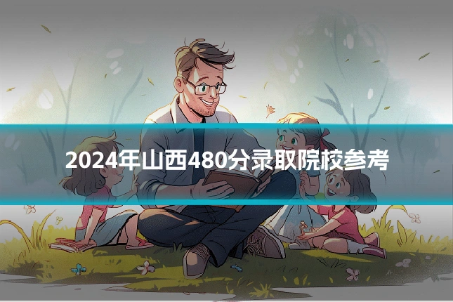 2024年山西480分录取院校参考