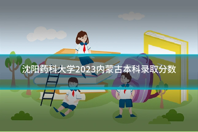 沈阳药科大学2023内蒙古本科录取分数
