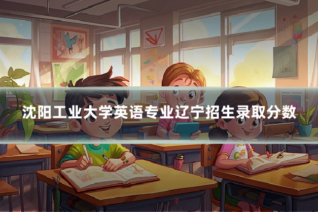 沈阳工业大学英语专业辽宁招生录取分数