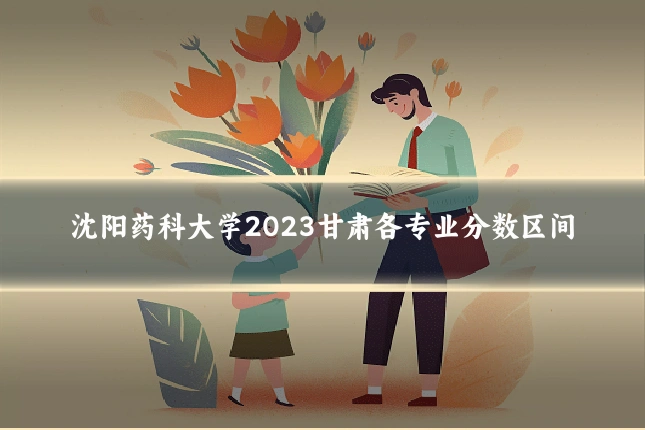 沈阳药科大学2023甘肃各专业分数区间