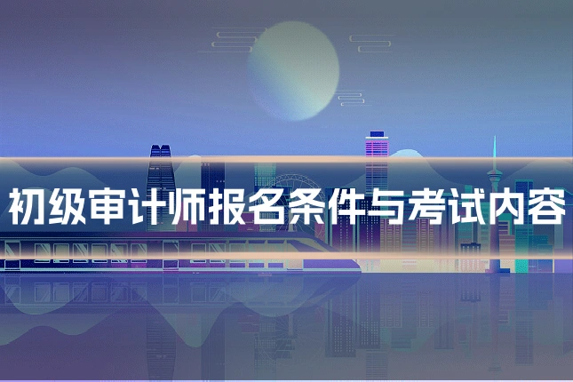 初级审计师报名条件与考试内容