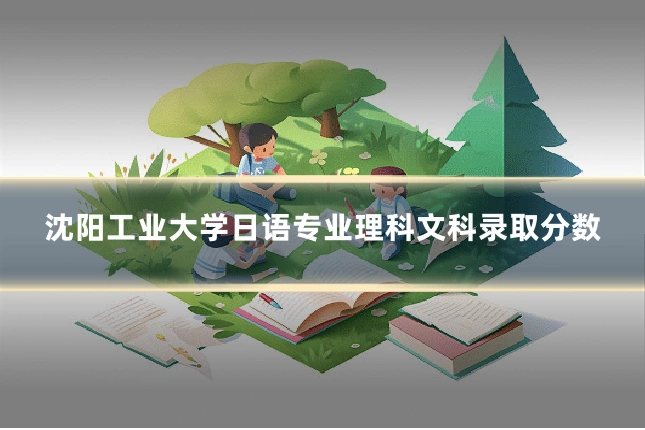 沈阳工业大学日语专业理科文科录取分数