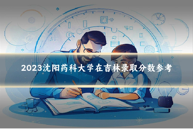 2023沈阳药科大学在吉林录取分数参考