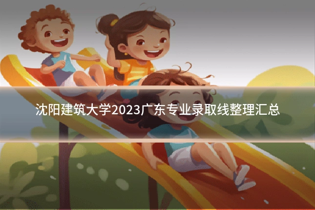 沈阳建筑大学2023广东专业录取线整理汇总