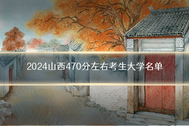 2024山西470分左右考生大学名单