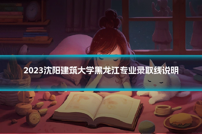 2023沈阳建筑大学黑龙江专业录取线说明