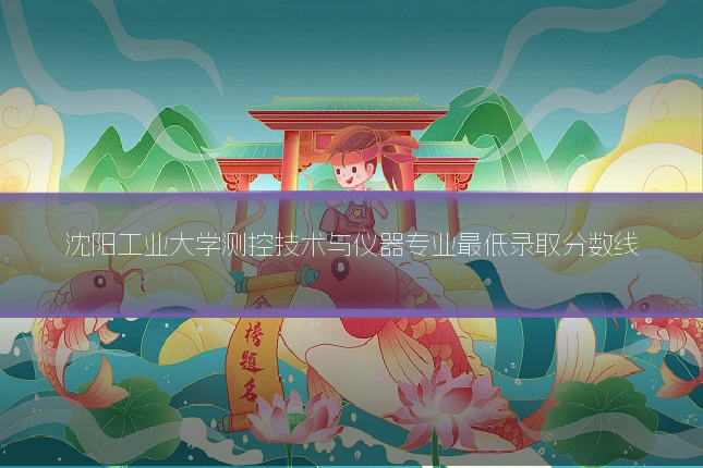 沈阳工业大学测控技术与仪器专业最低录取分数线
