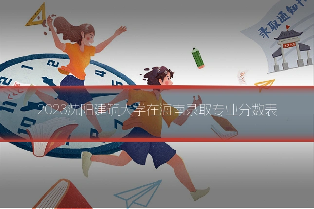 2023沈阳建筑大学在海南录取专业分数表
