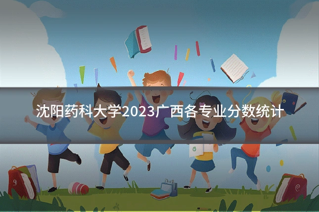 沈阳药科大学2023广西各专业分数统计