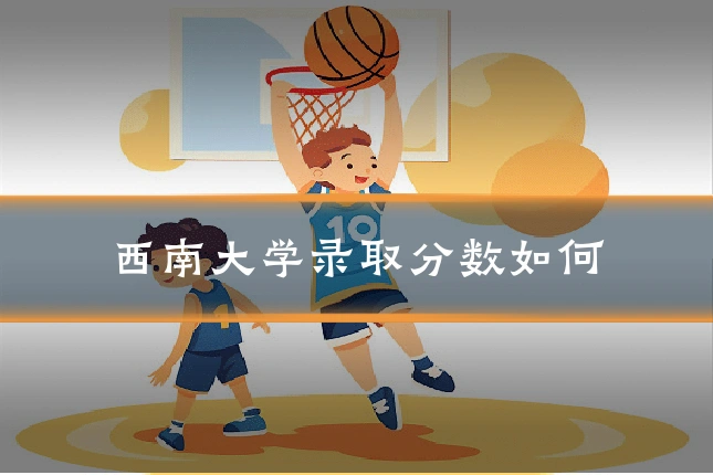 西南大学录取分数如何