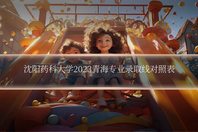 沈阳药科大学2023青海专业录取线对照表