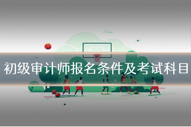 初级审计师报名条件及考试科目