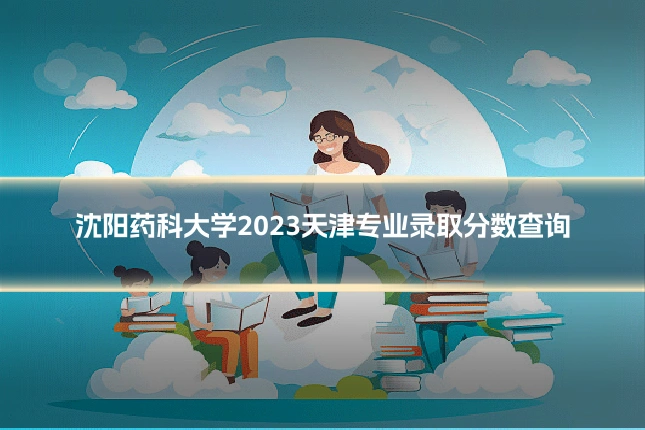 沈阳药科大学2023天津专业录取分数查询