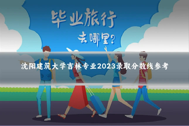 沈阳建筑大学吉林专业2023录取分数线参考